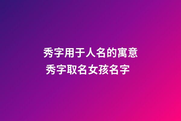 秀字用于人名的寓意 秀字取名女孩名字